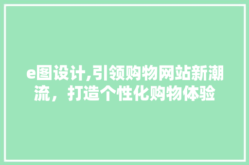 e图设计,引领购物网站新潮流，打造个性化购物体验 前端技术
