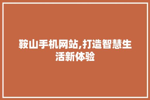 鞍山手机网站,打造智慧生活新体验 前端技术