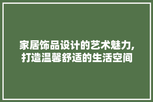 家居饰品设计的艺术魅力,打造温馨舒适的生活空间