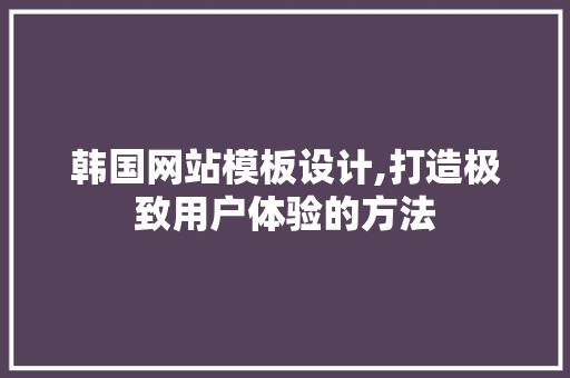 韩国网站模板设计,打造极致用户体验的方法