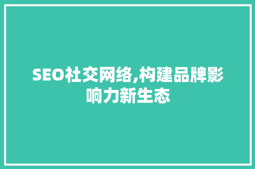 SEO社交网络,构建品牌影响力新生态