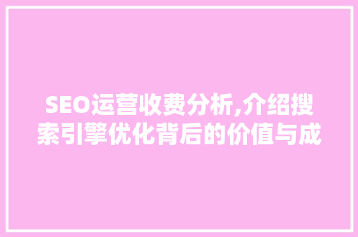 SEO运营收费分析,介绍搜索引擎优化背后的价值与成本