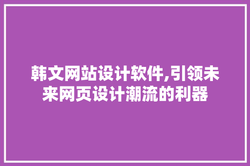 韩文网站设计软件,引领未来网页设计潮流的利器