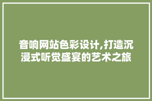 音响网站色彩设计,打造沉浸式听觉盛宴的艺术之旅