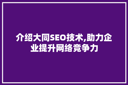 介绍大同SEO技术,助力企业提升网络竞争力