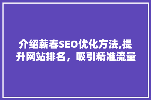 介绍蕲春SEO优化方法,提升网站排名，吸引精准流量