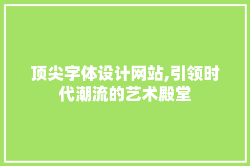 顶尖字体设计网站,引领时代潮流的艺术殿堂