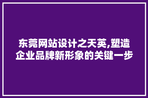 东莞网站设计之天英,塑造企业品牌新形象的关键一步