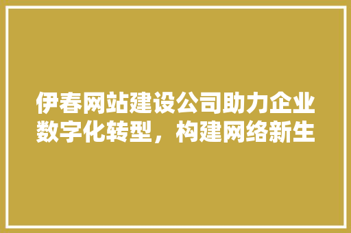 伊春网站建设公司助力企业数字化转型，构建网络新生态