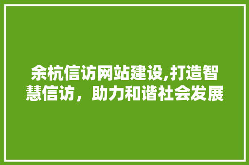 余杭信访网站建设,打造智慧信访，助力和谐社会发展