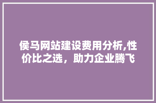 侯马网站建设费用分析,性价比之选，助力企业腾飞