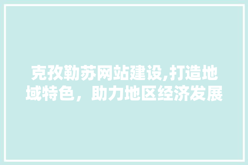 克孜勒苏网站建设,打造地域特色，助力地区经济发展