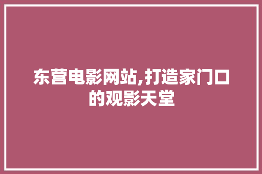 东营电影网站,打造家门口的观影天堂