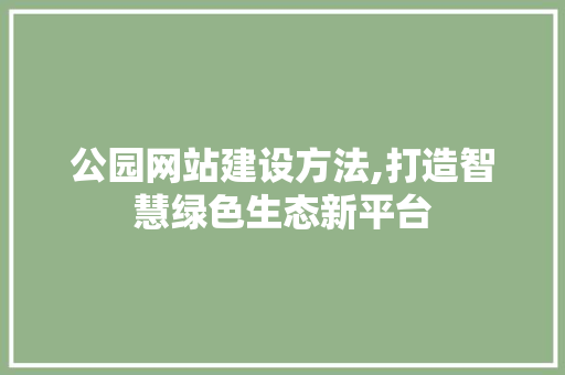 公园网站建设方法,打造智慧绿色生态新平台