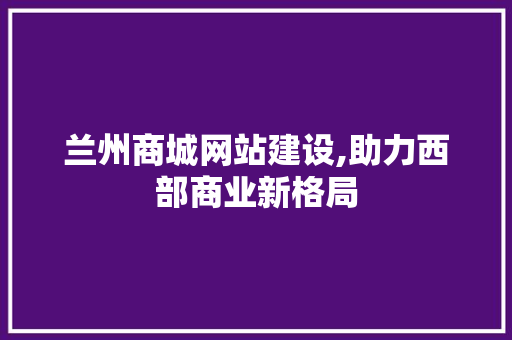 兰州商城网站建设,助力西部商业新格局