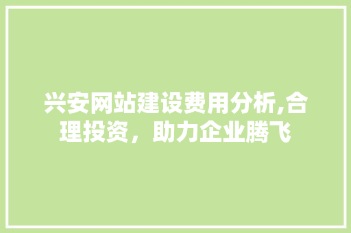 兴安网站建设费用分析,合理投资，助力企业腾飞