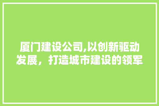 厦门建设公司,以创新驱动发展，打造城市建设的领军企业