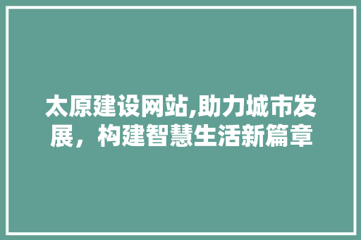 太原建设网站,助力城市发展，构建智慧生活新篇章