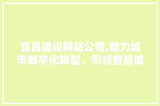 宜昌建设网站公司,助力城市数字化转型，引领智慧城市建设新篇章