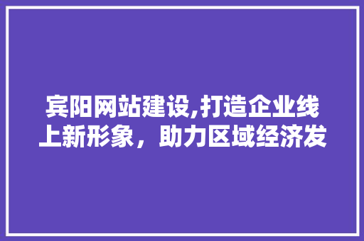 宾阳网站建设,打造企业线上新形象，助力区域经济发展