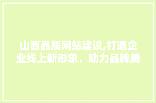 山西品质网站建设,打造企业线上新形象，助力品牌腾飞
