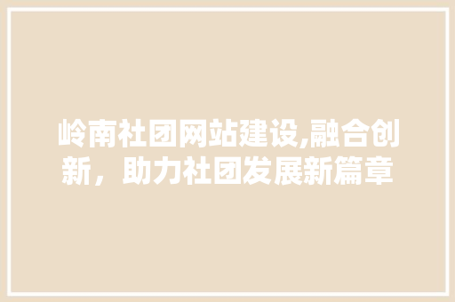 岭南社团网站建设,融合创新，助力社团发展新篇章
