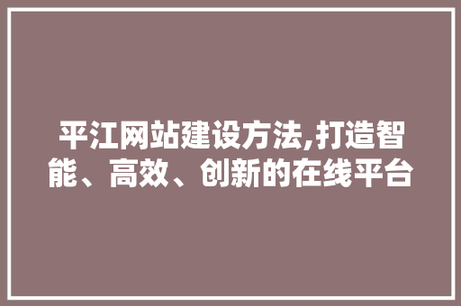 平江网站建设方法,打造智能、高效、创新的在线平台，助力区域发展新篇章