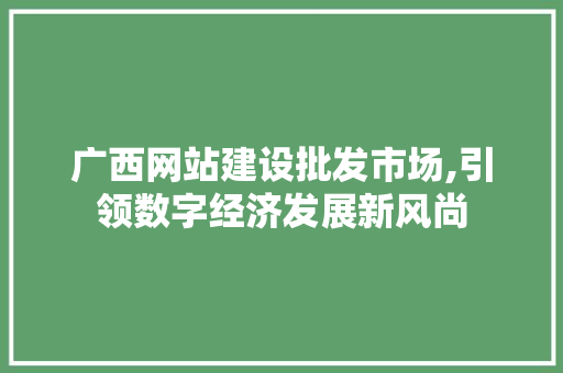 广西网站建设批发市场,引领数字经济发展新风尚