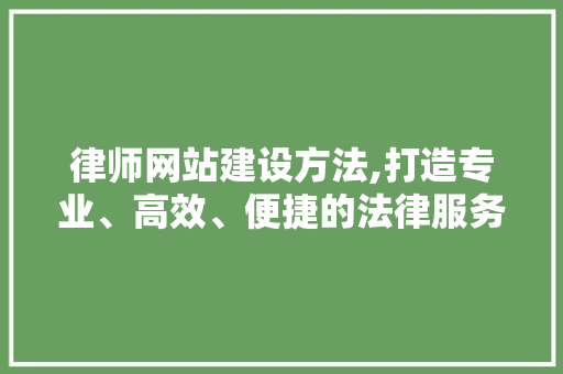 律师网站建设方法,打造专业、高效、便捷的法律服务平台