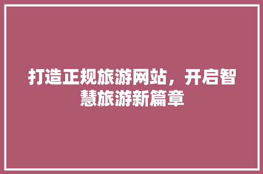 打造正规旅游网站，开启智慧旅游新篇章