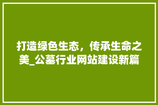 打造绿色生态，传承生命之美_公墓行业网站建设新篇章