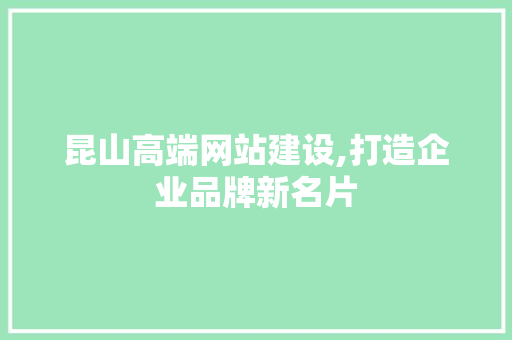 昆山高端网站建设,打造企业品牌新名片