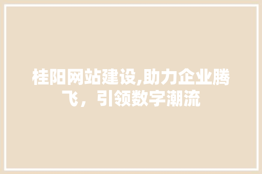 桂阳网站建设,助力企业腾飞，引领数字潮流