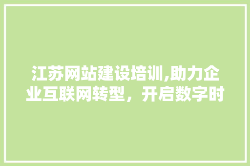 江苏网站建设培训,助力企业互联网转型，开启数字时代新篇章