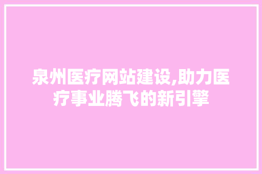 泉州医疗网站建设,助力医疗事业腾飞的新引擎