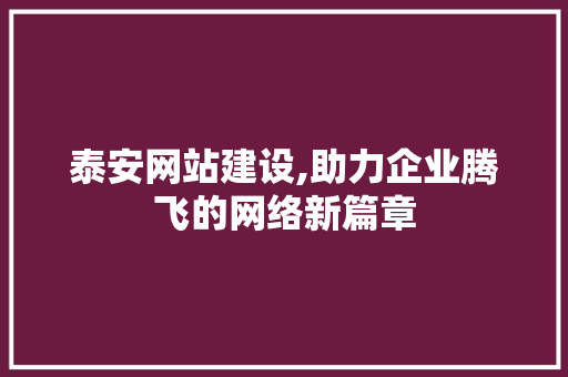 泰安网站建设,助力企业腾飞的网络新篇章