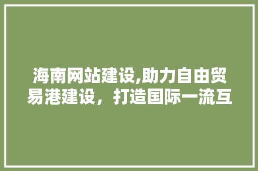 海南网站建设,助力自由贸易港建设，打造国际一流互联网生态