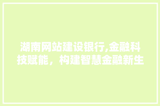 湖南网站建设银行,金融科技赋能，构建智慧金融新生态