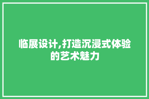 临展设计,打造沉浸式体验的艺术魅力