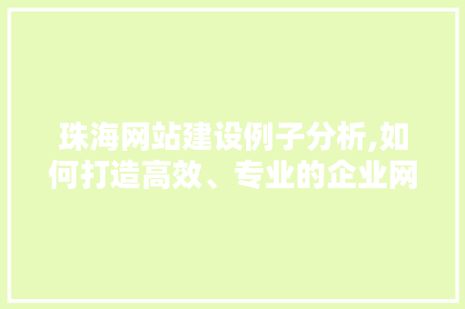 珠海网站建设例子分析,如何打造高效、专业的企业网络平台