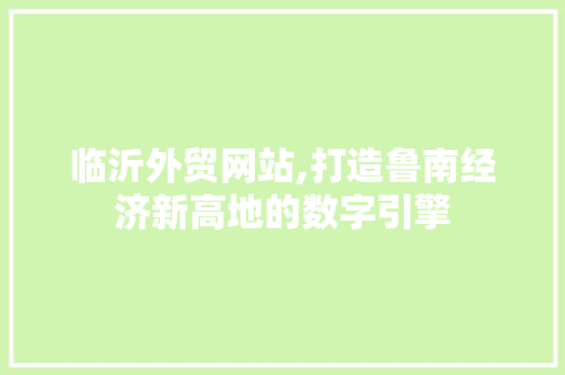 临沂外贸网站,打造鲁南经济新高地的数字引擎