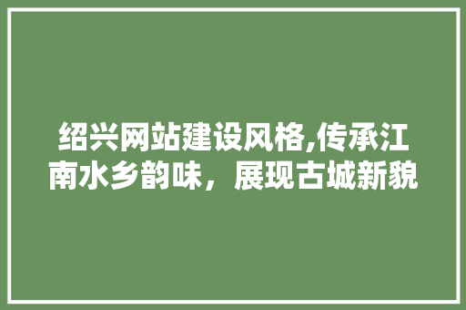 绍兴网站建设风格,传承江南水乡韵味，展现古城新貌