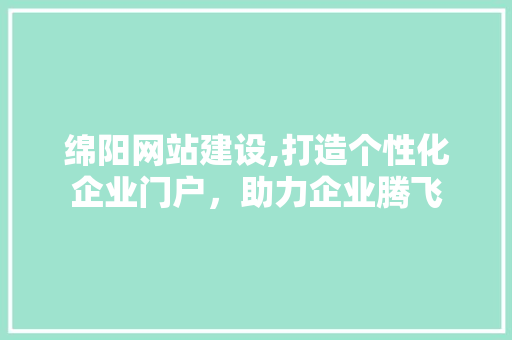 绵阳网站建设,打造个性化企业门户，助力企业腾飞