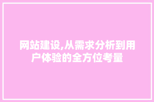 网站建设,从需求分析到用户体验的全方位考量