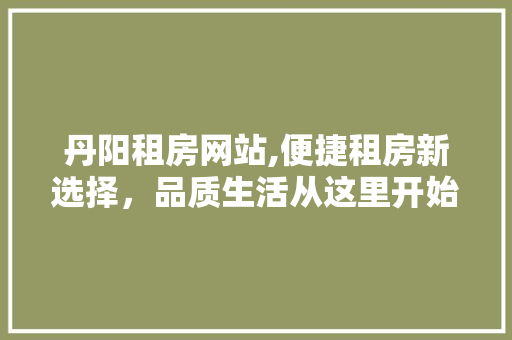 丹阳租房网站,便捷租房新选择，品质生活从这里开始