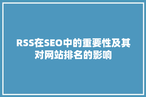 RSS在SEO中的重要性及其对网站排名的影响