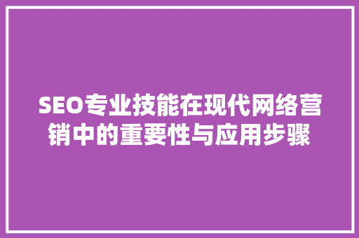 SEO专业技能在现代网络营销中的重要性与应用步骤