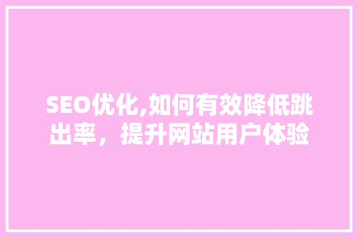 SEO优化,如何有效降低跳出率，提升网站用户体验