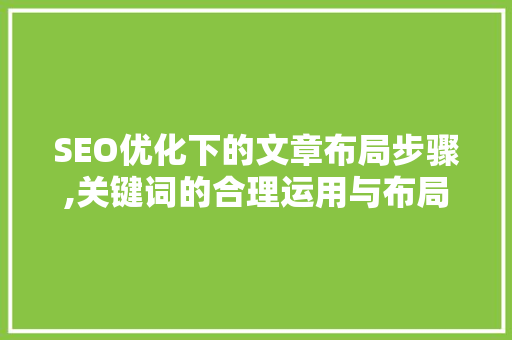 SEO优化下的文章布局步骤,关键词的合理运用与布局方法