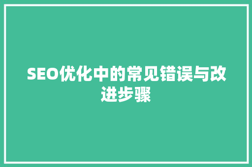 SEO优化中的常见错误与改进步骤